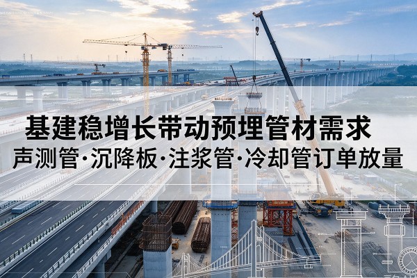 上栗基建稳增长带动预埋监测管材需求，声测管、沉降板、注浆管订单持续放量